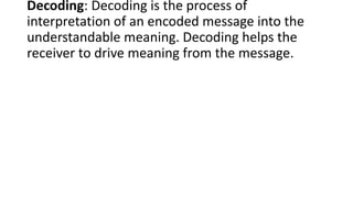 Decoding: Decoding is the process of
interpretation of an encoded message into the
understandable meaning. Decoding helps ...