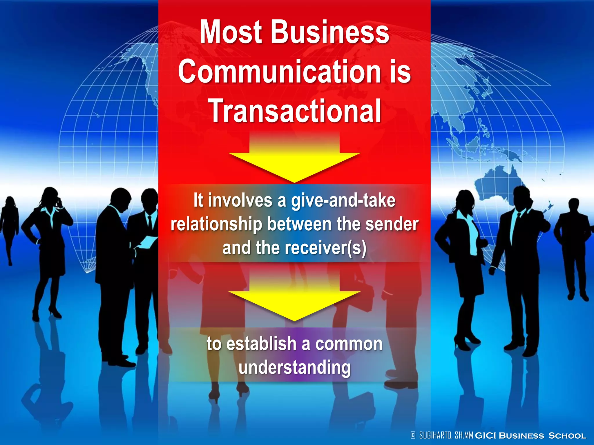 © SUGIHARTO, SH.MM GICI Business School
Most Business
Communication is
Transactional
It involves a give-and-take
relationship between the sender
and the receiver(s)
to establish a common
understanding
 