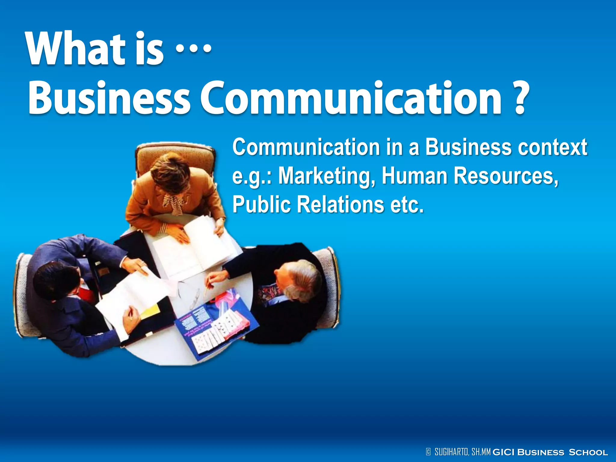 © SUGIHARTO, SH.MM GICI Business School
Communication in a Business context
e.g.: Marketing, Human Resources,
Public Relations etc.
 