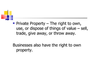 Private Property – The right to own, use, or dispose of things of value – sell, trade, give away, or throw away. Businesses also have the right to own property. 