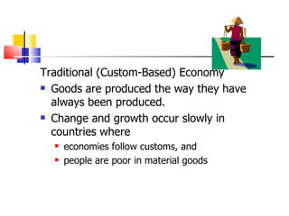Traditional (Custom-Based) Economy Goods are produced the way they have always been produced. Change and growth occur slowly in countries where economies follow customs, and people are poor in material goods 
