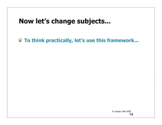Now let’s change subjects...

 To think practically, let’s use this framework...




                                      © Joseph Little 2009
                                                        14
 