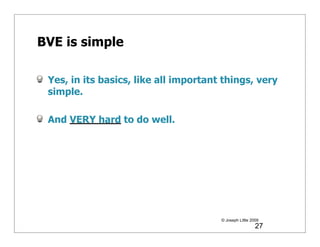 BVE is simple

 Yes, in its basics, like all important things, very
 simple.

 And VERY hard to do well.




                                       © Joseph Little 2009
                                                         27
 
