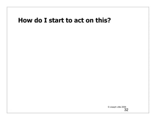 How do I start to act on this?




                             © Joseph Little 2009
                                               32
 