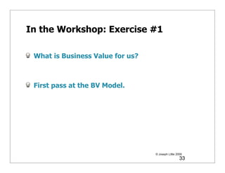 In the Workshop: Exercise #1

 What is Business Value for us?



 First pass at the BV Model.




                                  © Joseph Little 2009
                                                    33
 