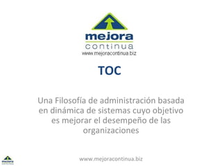 TOC   Una Filosofía de administración basada en dinámica de sistemas cuyo objetivo es mejorar el desempeño de las organizaciones www.mejoracontinua.biz 