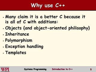 5
Why use C++
 Many claim it is a better C because it
is all of C with additions:
 Objects {and object-oriented philisophy}
 Inheritance
 Polymorphism
 Exception handling
 Templates
Systems Programming Introduction to C++
 