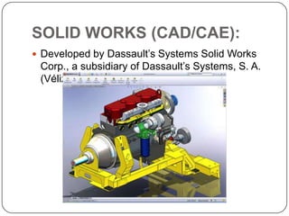 SOLID WORKS (CAD/CAE):
 Developed by Dassault’s Systems Solid Works
Corp., a subsidiary of Dassault’s Systems, S. A.
(Vélizy, France)
 