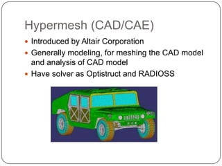 Hypermesh (CAD/CAE)
 Introduced by Altair Corporation
 Generally modeling, for meshing the CAD model
and analysis of CAD model
 Have solver as Optistruct and RADIOSS
 