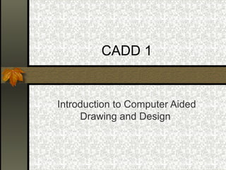 CADD 1
Introduction to Computer Aided
Drawing and Design
 