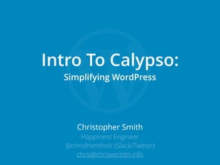 Christopher Smith
Happiness Engineer
@chrisfromthelc (Slack/Twitter)
chris@chriswsmith.info
Intro To Calypso: 
Simplifying WordPress
 