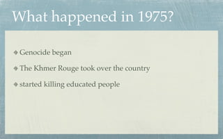 What happened in 1975?

 Genocide began

 The Khmer Rouge took over the country

 started killing educated people
 