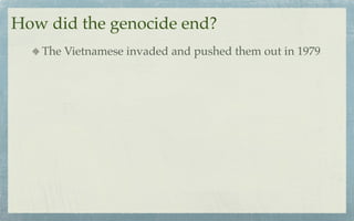 How did the genocide end?
   The Vietnamese invaded and pushed them out in 1979
 