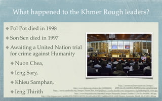What happened to the Khmer Rough leaders?

Pol Pot died in 1998
Son Sen died in 1997
Awaiting a United Nation trial
for crime against Humanity
  Nuon Chea,
  Ieng Sary,
  Khieu Samphan,                                                                               http://resources3.news.com.au/images/
                                               http://www.ﬂickr.com/photos/der/1150868208/ 2009/12/18/1225811/818851-khieu-samphan.jpg

  Ieng Thirith             http://www.cambodia.org/images/NuonChea_trial.jpg http://cache.daylife.com/imageserve/0g5d8Be69p1Fk/610x.jpg
                                                  http://www.biography.com/imported/images/Biography/Images/Proﬁles/P/Pol-Pot-9443888-1-402.jpg
               http://1.bp.blogspot.com/-iardilhvHT8/TlfHYCADV5I/AAAAAAAACWE/KazhhlzwCEA/s1600/Reuters_Cambodia_Thirith_06_29_2011_480.jpg
 