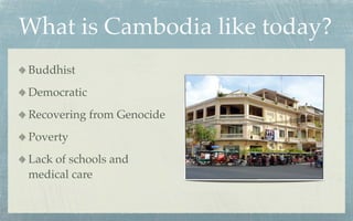 What is Cambodia like today?
Buddhist
Democratic
Recovering from Genocide
Poverty
Lack of schools and
medical care
 