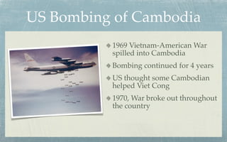 US Bombing of Cambodia
          1969 Vietnam-American War
          spilled into Cambodia
          Bombing continued for 4 years
          US thought some Cambodian
          helped Viet Cong
          1970, War broke out throughout
          the country
 