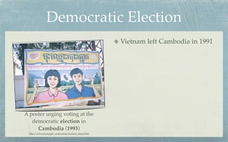 Democratic Election
                                                    Vietnam left Cambodia in 1991




A poster urging voting at the
   democratic election in
     Cambodia (1993)
 http://www.ba.tyg.jp/~yokoyama/Gallery_Engy.html
 