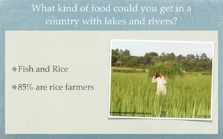 What kind of food could you get in a
     country with lakes and rivers?



Fish and Rice

85% are rice farmers
 