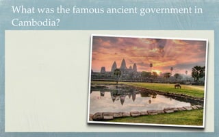 What was the famous ancient government in
Cambodia?




                        http://news.asianatravelmate.com/wp-content/uploads/
                                  2011/02/angkor-wat-cambodia.jpg
 