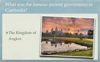 What was the famous ancient government in
Cambodia?




 The Kingdom of
 Angkor


                        http://news.asianatravelmate.com/wp-content/uploads/
                                  2011/02/angkor-wat-cambodia.jpg
 