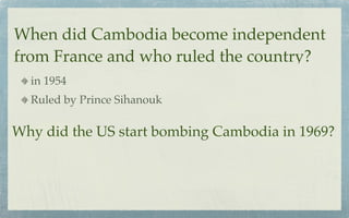 When did Cambodia become independent
from France and who ruled the country?
  in 1954
  Ruled by Prince Sihanouk

Why did the US start bombing Cambodia in 1969?
 