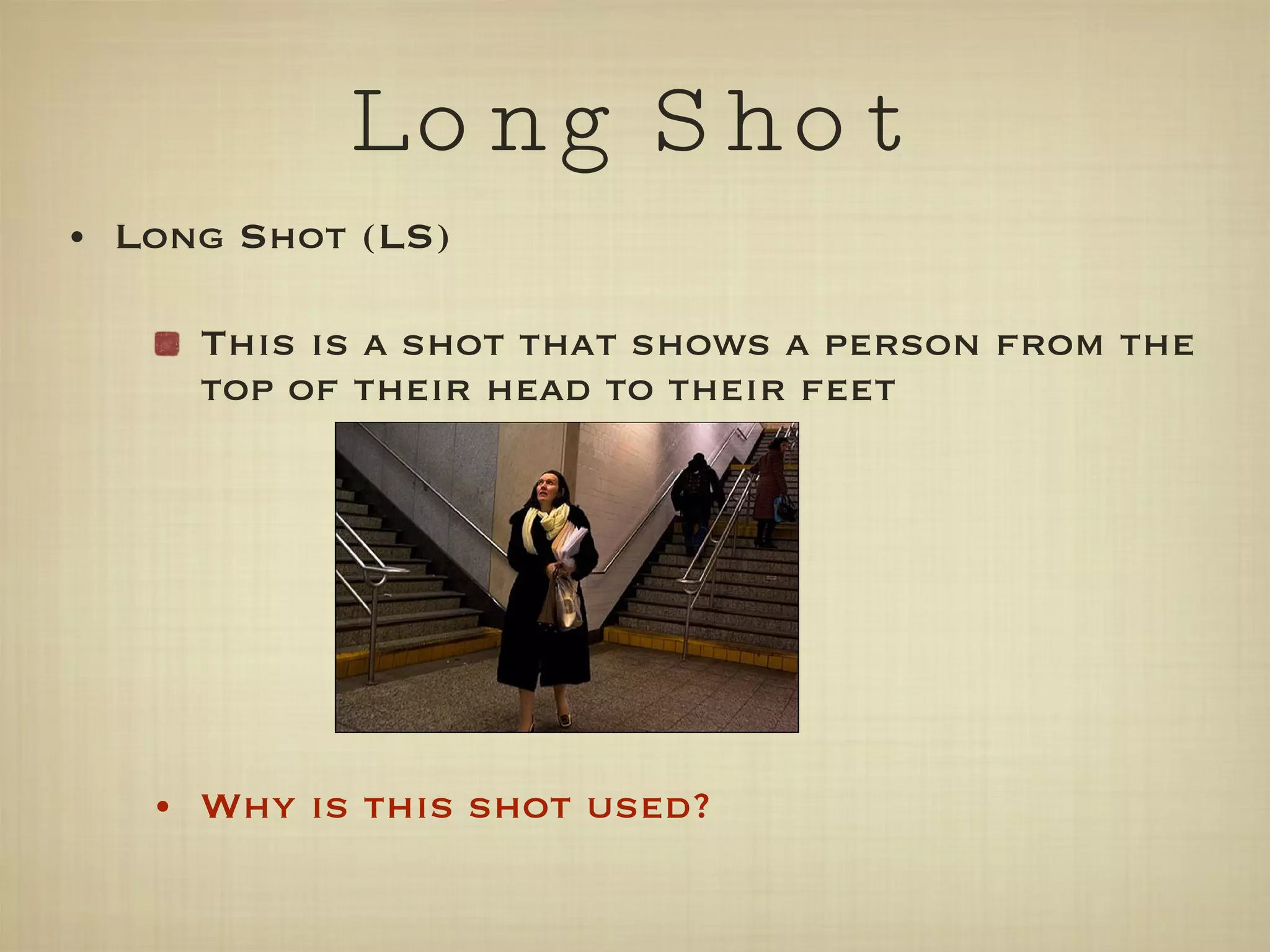 Long Shot Long Shot (LS) This is a shot that shows a person from the top of their head to their feet Why is this shot used? 