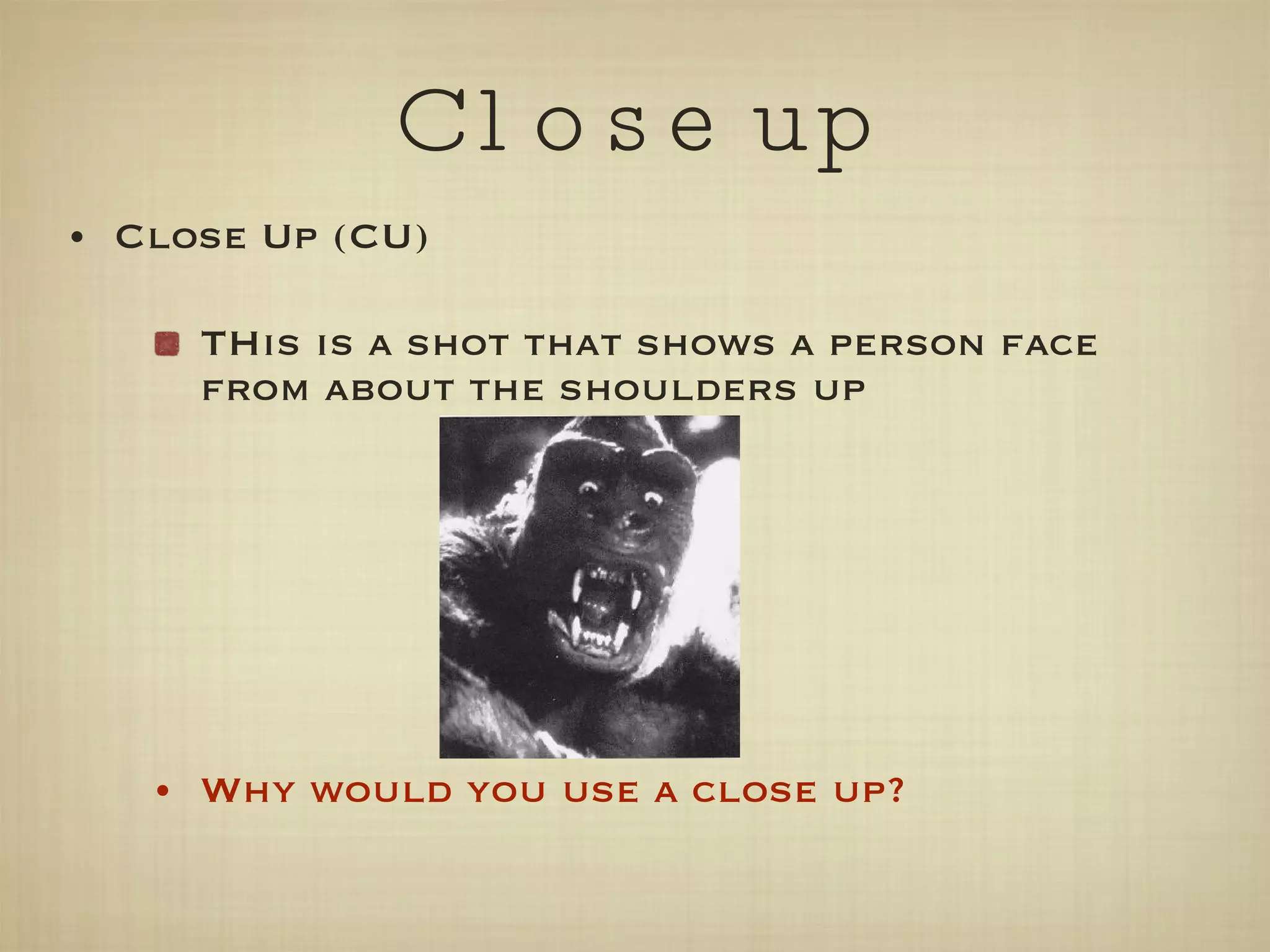 Close up Close Up (CU) THis is a shot that shows a person face from about the shoulders up Why would you use a close up? 