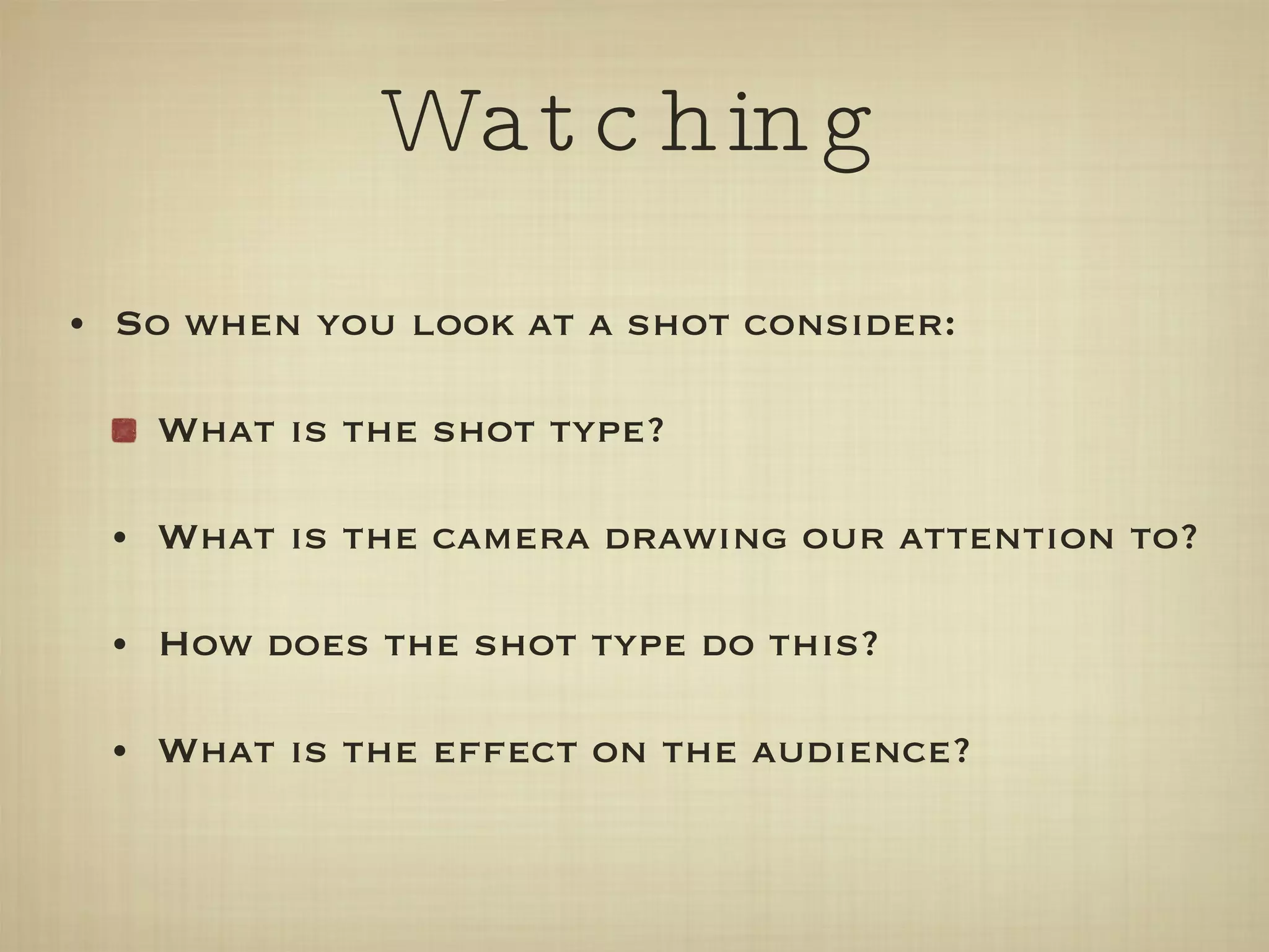 Watching So when you look at a shot consider: What is the shot type? What is the camera drawing our attention to? How does the shot type do this? What is the effect on the audience? 