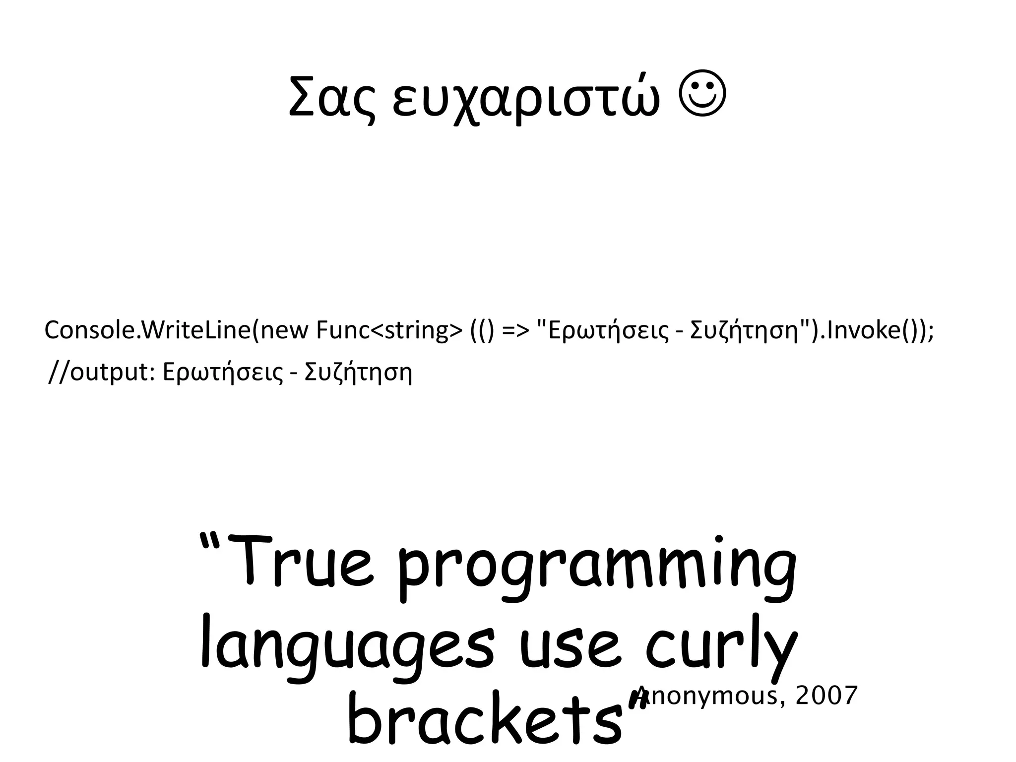 Σας ευχαριστώ 
Console.WriteLine(new Func<string> (() => "Ερωτήσεις - Συζήτηση").Invoke());
//output: Ερωτήσεις - Συζήτηση
“True programming
languages use curly
brackets”
Anonymous, 2007
 