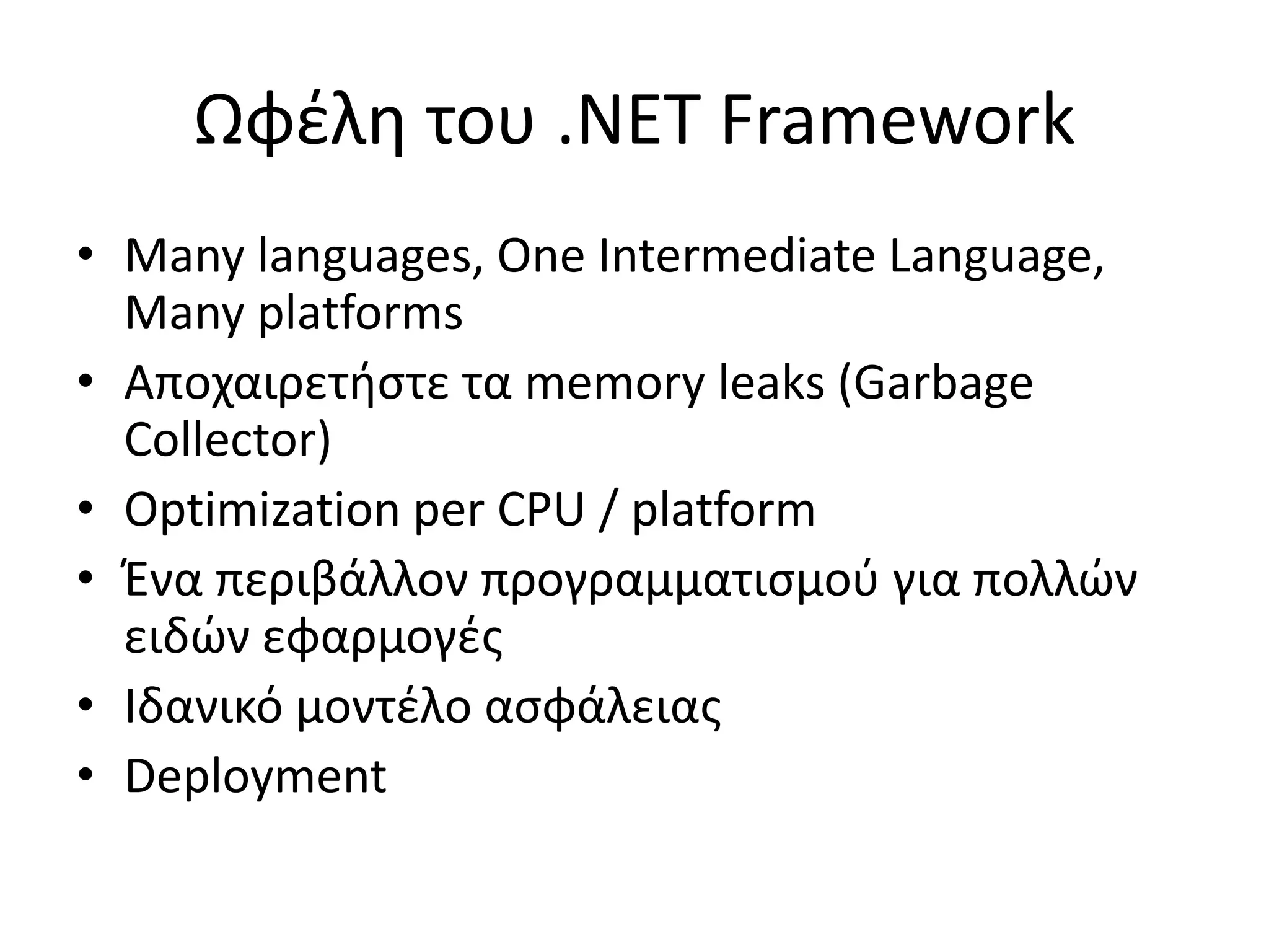 Ωφέλη του .NET Framework
• Many languages, One Intermediate Language,
Many platforms
• Αποχαιρετήστε τα memory leaks (Garbage
Collector)
• Optimization per CPU / platform
• Ένα περιβάλλον προγραμματισμού για πολλών
ειδών εφαρμογές
• Ιδανικό μοντέλο ασφάλειας
• Deployment
 