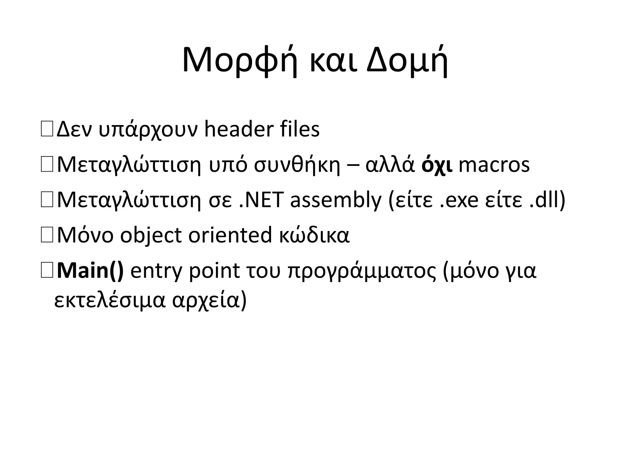 Μορφή και Δομή
Δεν υπάρχουν header files
Μεταγλώττιση υπό συνθήκη – αλλά όχι macros
Μεταγλώττιση σε .NET assembly (είτε .exe είτε .dll)
Μόνο object oriented κώδικα
Main() entry point του προγράμματος (μόνο για
εκτελέσιμα αρχεία)
 