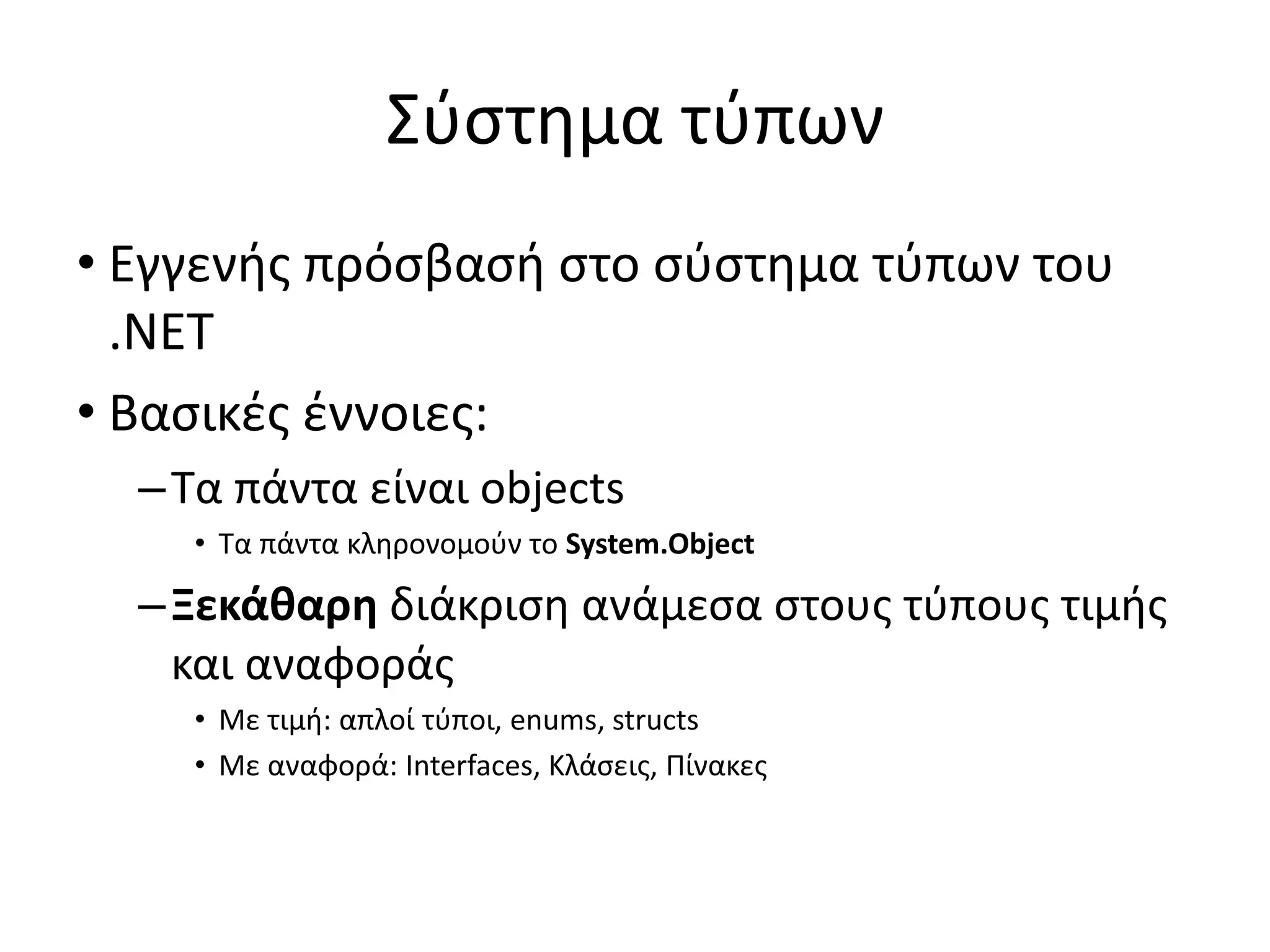 Σύστημα τύπων
• Εγγενής πρόσβασή στο σύστημα τύπων του
.NET
• Βασικές έννοιες:
–Τα πάντα είναι objects
• Τα πάντα κληρονομούν το System.Object
–Ξεκάθαρη διάκριση ανάμεσα στους τύπους τιμής
και αναφοράς
• Με τιμή: απλοί τύποι, enums, structs
• Με αναφορά: Interfaces, Κλάσεις, Πίνακες
 