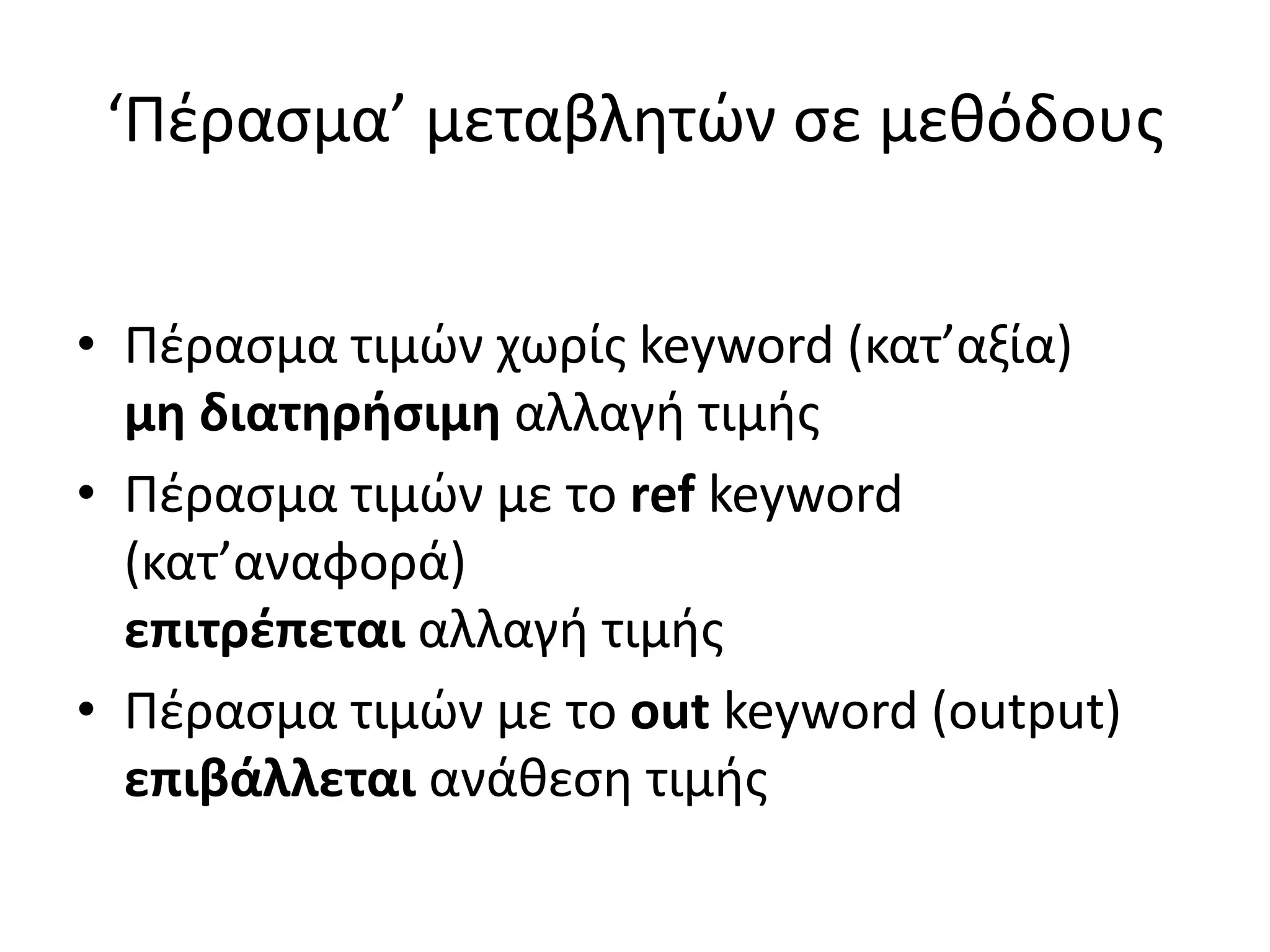 ‘Πέρασμα’ μεταβλητών σε μεθόδους
• Πέρασμα τιμών χωρίς keyword (κατ’αξία)
μη διατηρήσιμη αλλαγή τιμής
• Πέρασμα τιμών με το ref keyword
(κατ’αναφορά)
επιτρέπεται αλλαγή τιμής
• Πέρασμα τιμών με το out keyword (output)
επιβάλλεται ανάθεση τιμής
 