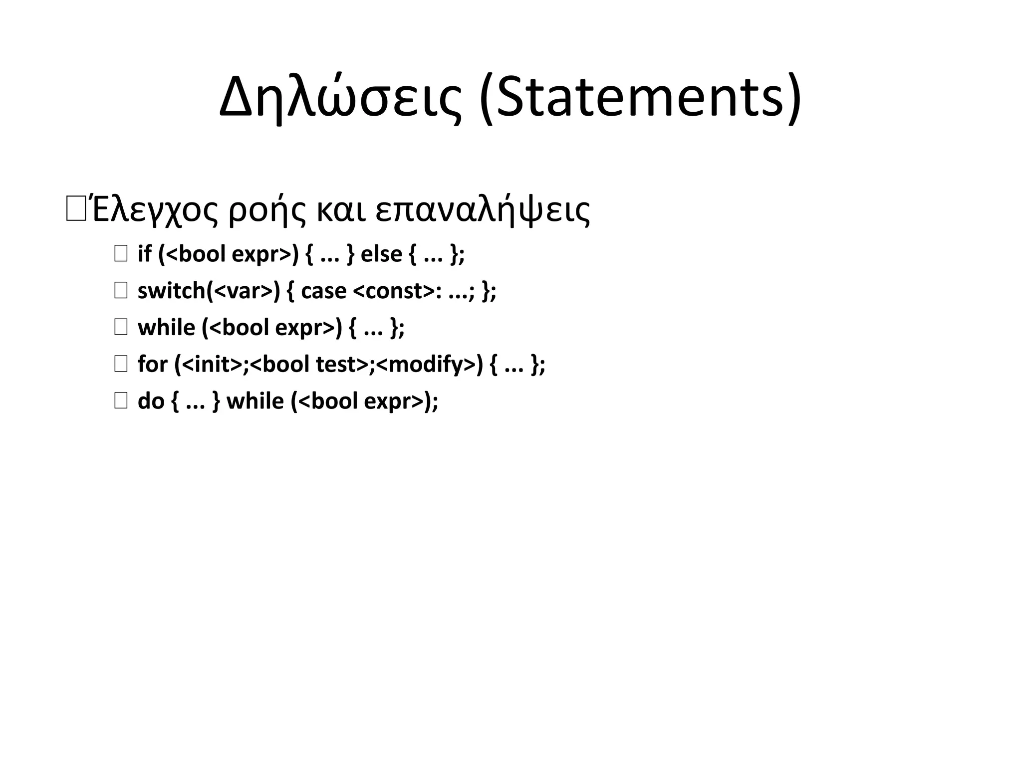 Δηλώσεις (Statements)
Έλεγχος ροής και επαναλήψεις
if (<bool expr>) { ... } else { ... };
switch(<var>) { case <const>: ...; };
while (<bool expr>) { ... };
for (<init>;<bool test>;<modify>) { ... };
do { ... } while (<bool expr>);
 