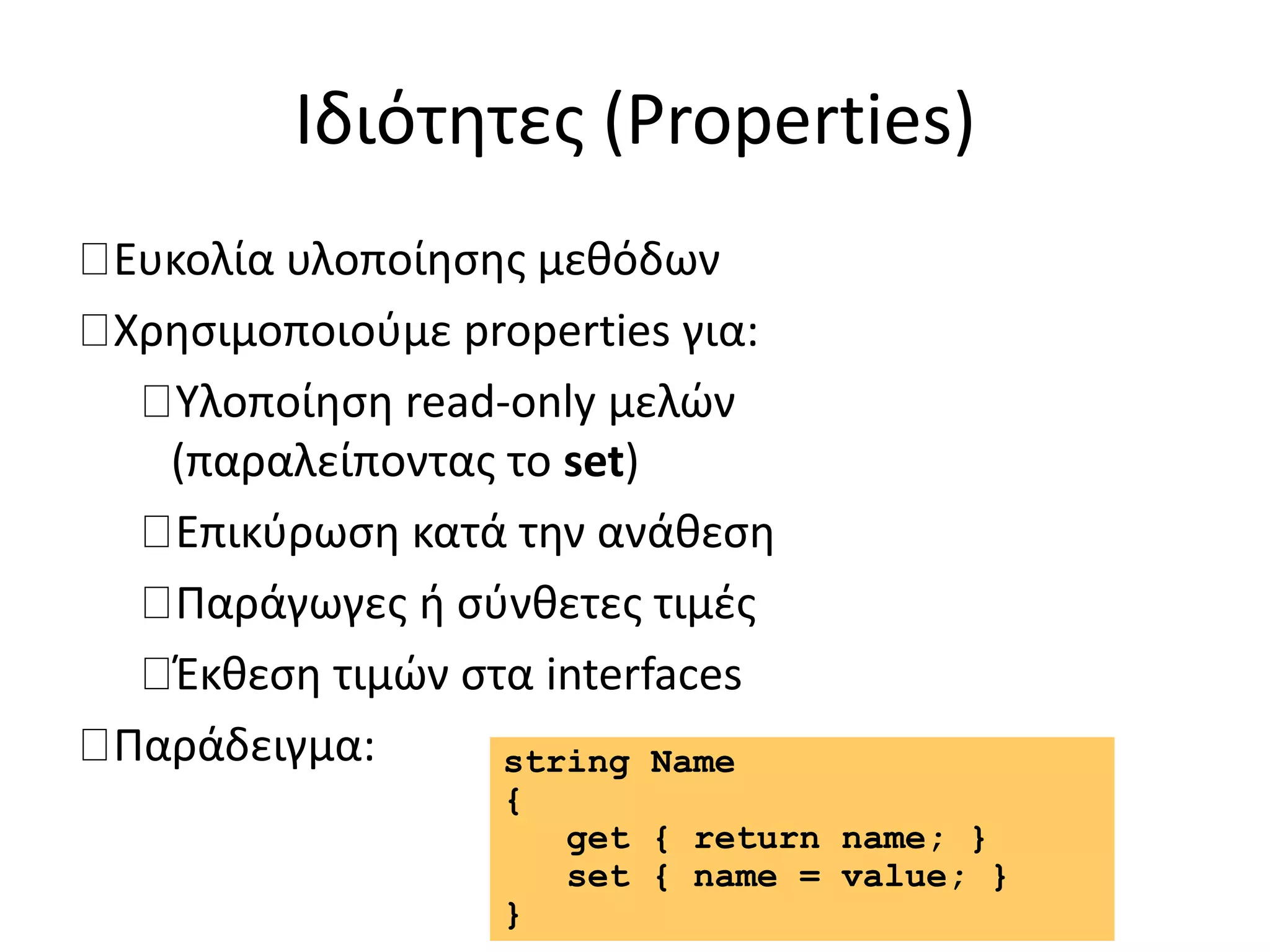 Ιδιότητες (Properties)
Ευκολία υλοποίησης μεθόδων
Χρησιμοποιούμε properties για:
Υλοποίηση read-only μελών
(παραλείποντας το set)
Επικύρωση κατά την ανάθεση
Παράγωγες ή σύνθετες τιμές
Έκθεση τιμών στα interfaces
Παράδειγμα: string Name
{
get { return name; }
set { name = value; }
}
 