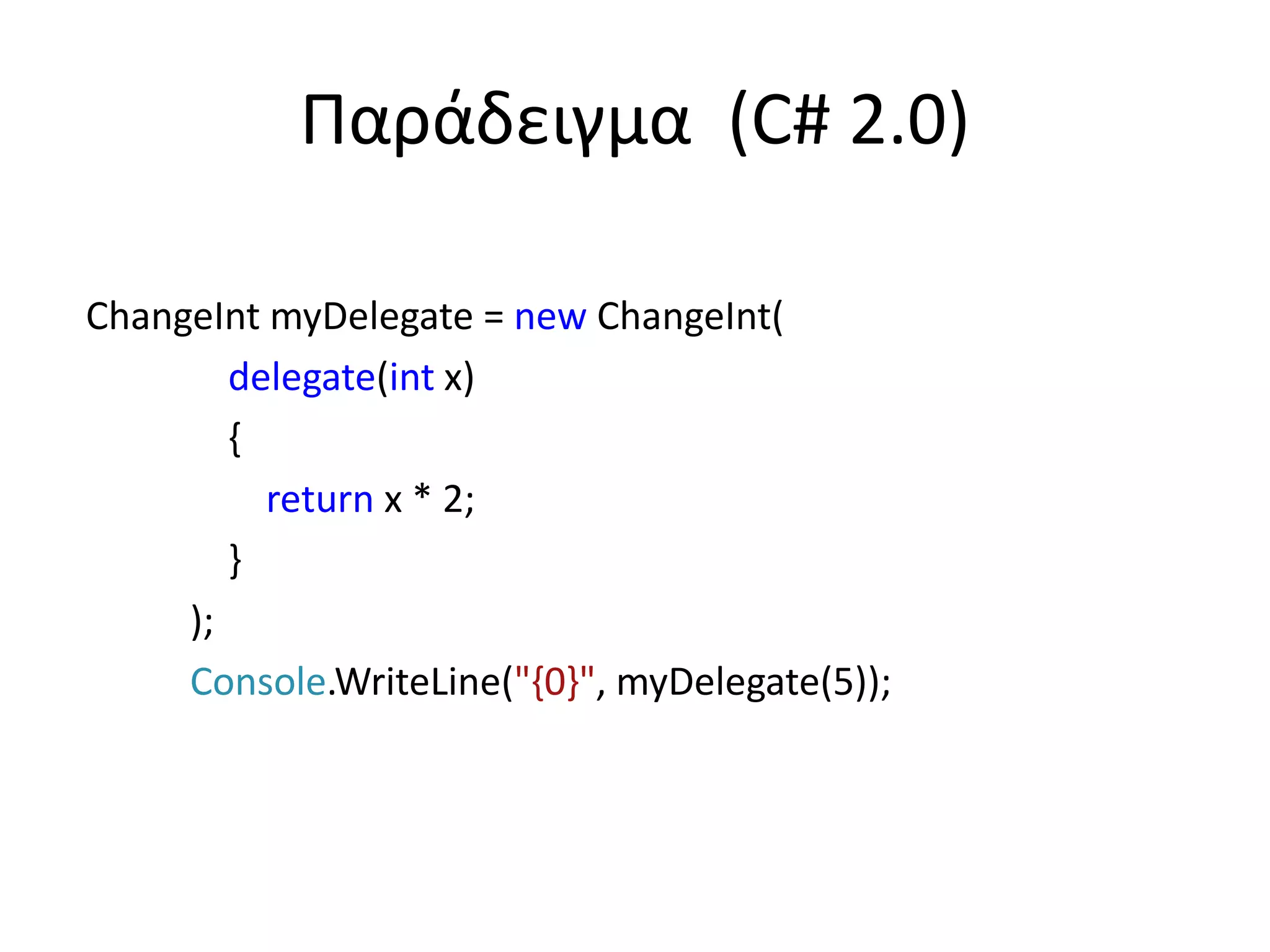 Παράδειγμα (C# 2.0)
ChangeInt myDelegate = new ChangeInt(
delegate(int x)
{
return x * 2;
}
);
Console.WriteLine("{0}", myDelegate(5));
 