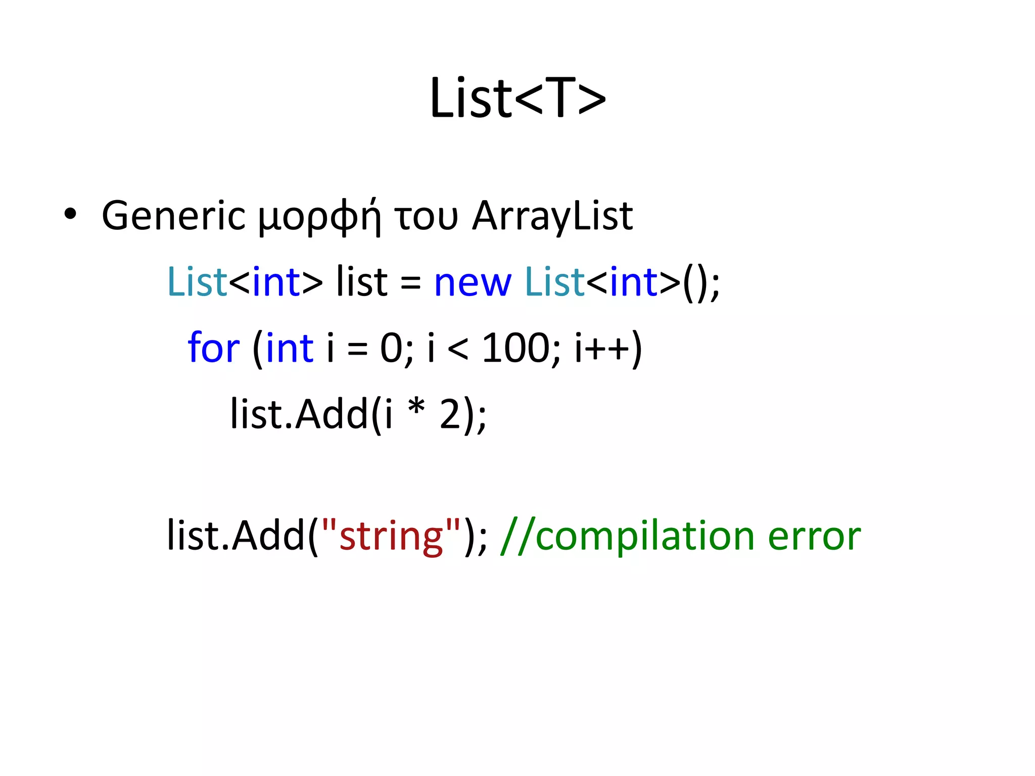 List<T>
• Generic μορφή του ArrayList
List<int> list = new List<int>();
for (int i = 0; i < 100; i++)
list.Add(i * 2);
list.Add("string"); //compilation error
 