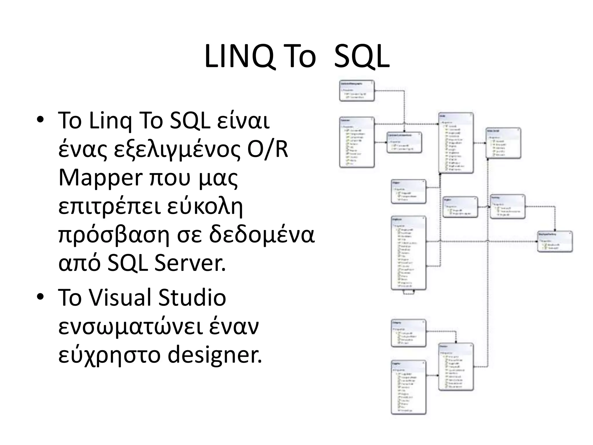 LINQ To SQL
• Το Linq To SQL είναι
ένας εξελιγμένος O/R
Mapper που μας
επιτρέπει εύκολη
πρόσβαση σε δεδομένα
από SQL Server.
• Το Visual Studio
ενσωματώνει έναν
εύχρηστο designer.
 