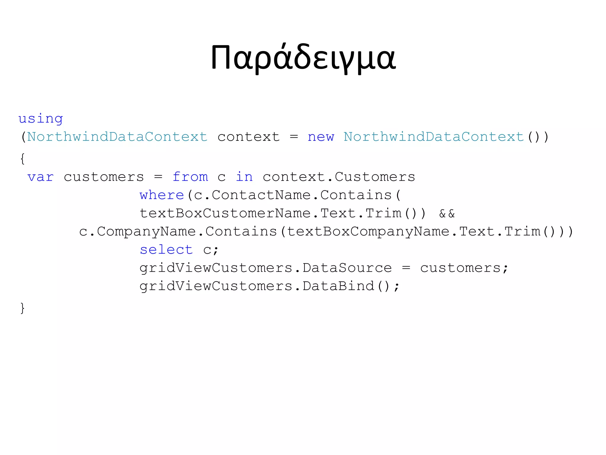 Παράδειγμα
using
(NorthwindDataContext context = new NorthwindDataContext())
{
var customers = from c in context.Customers
where(c.ContactName.Contains(
textBoxCustomerName.Text.Trim()) &&
c.CompanyName.Contains(textBoxCompanyName.Text.Trim()))
select c;
gridViewCustomers.DataSource = customers;
gridViewCustomers.DataBind();
}
 