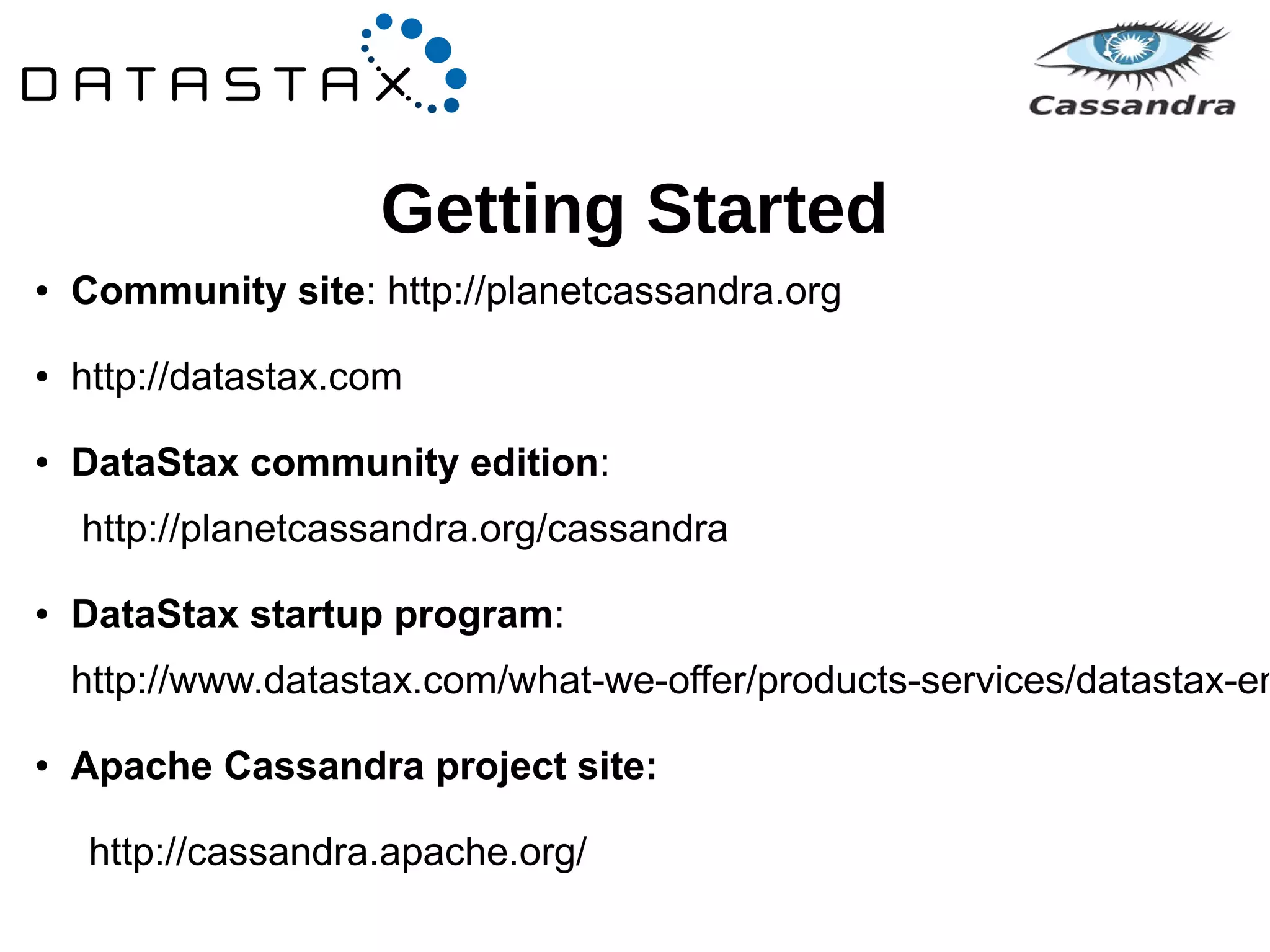 Getting Started 
● Community site: http://planetcassandra.org 
● http://datastax.com 
● DataStax community edition: 
http://planetcassandra.org/cassandra 
● DataStax startup program: 
http://www.datastax.com/what-we-offer/products-services/datastax-enterprise/● Apache Cassandra project site: 
http://cassandra.apache.org/ 
 