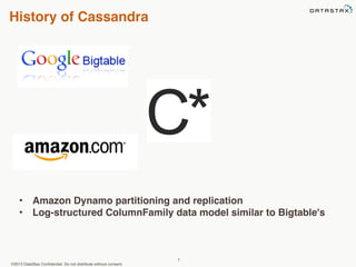 History of Cassandra 
• Amazon Dynamo partitioning and replication 
• Log-structured ColumnFamily data model similar to Bigtable's 
©2013 DataStax Confidential. Do not distribute without consent. 
7 
 