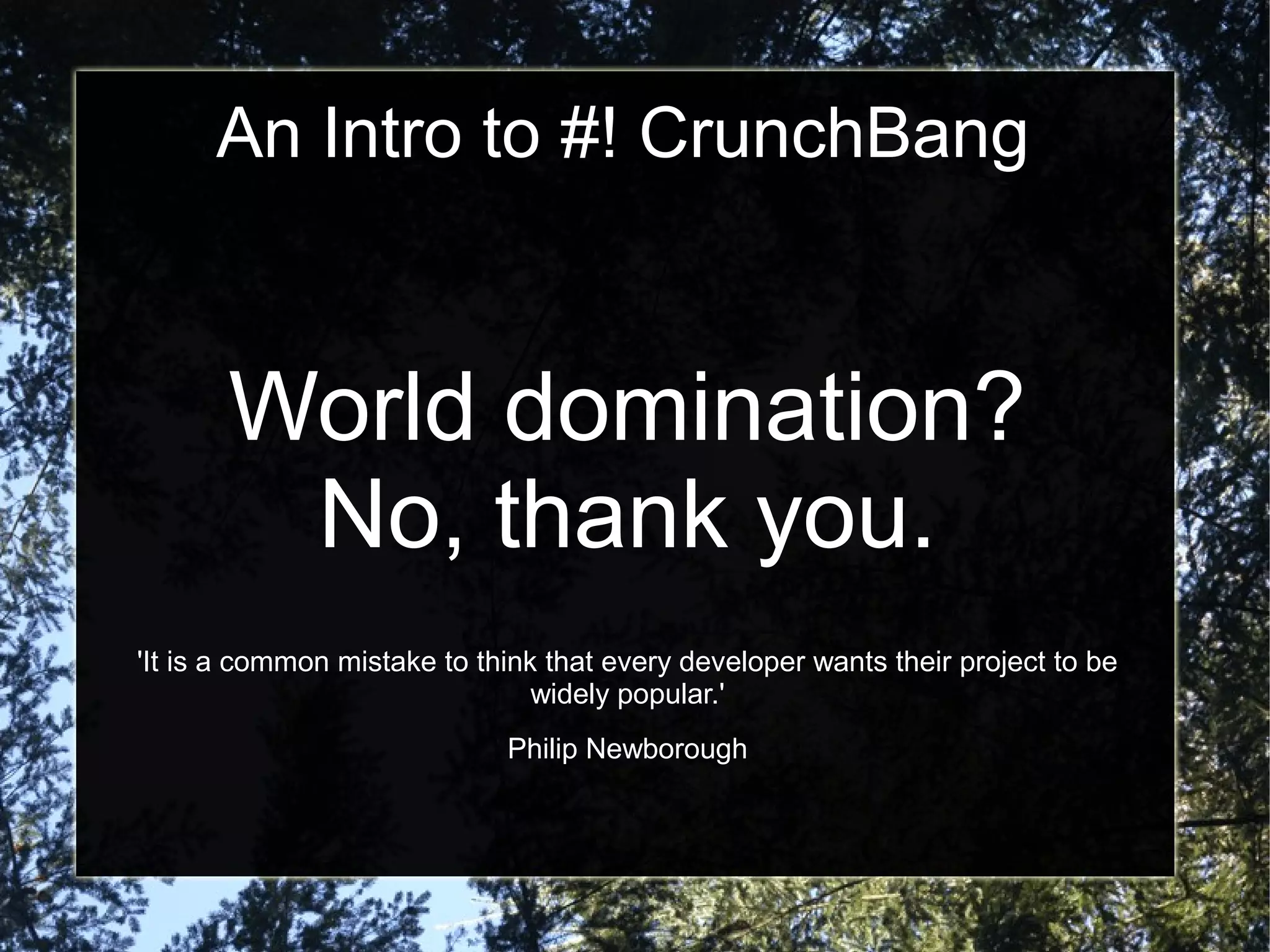 An Intro to #! CrunchBang
World domination?
No, thank you.
'It is a common mistake to think that every developer wants their project to be
widely popular.'
Philip Newborough
 