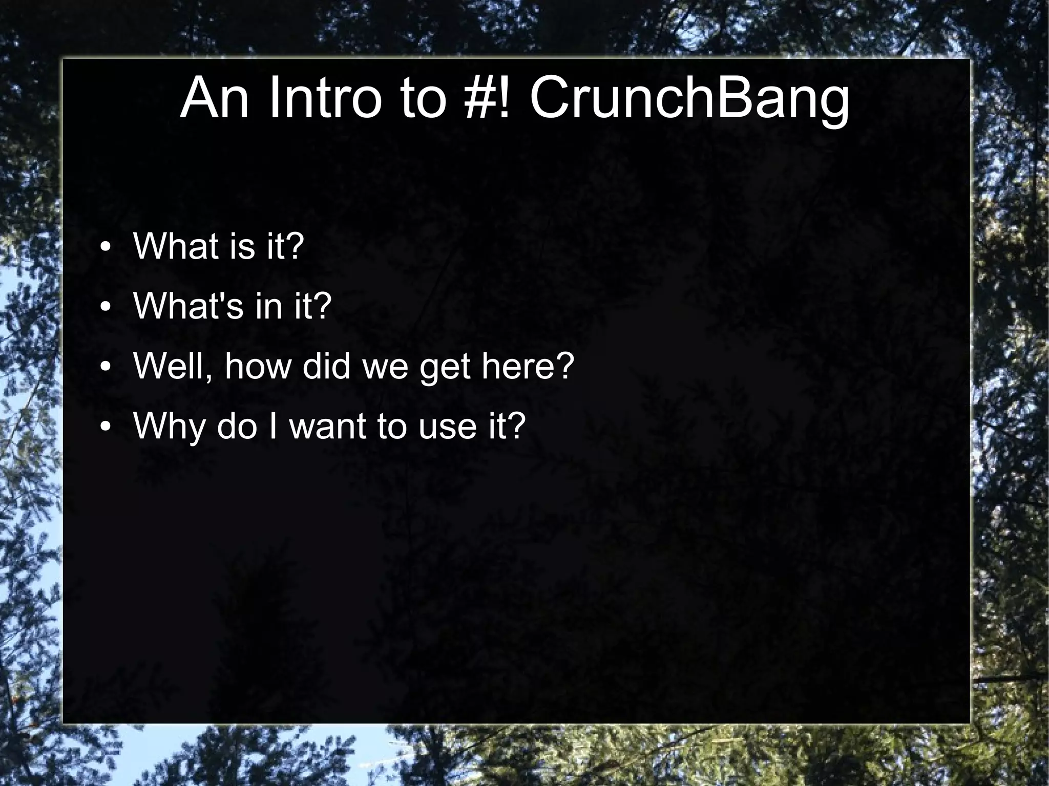 An Intro to #! CrunchBang
● What is it?
● What's in it?
● Well, how did we get here?
● Why do I want to use it?
 