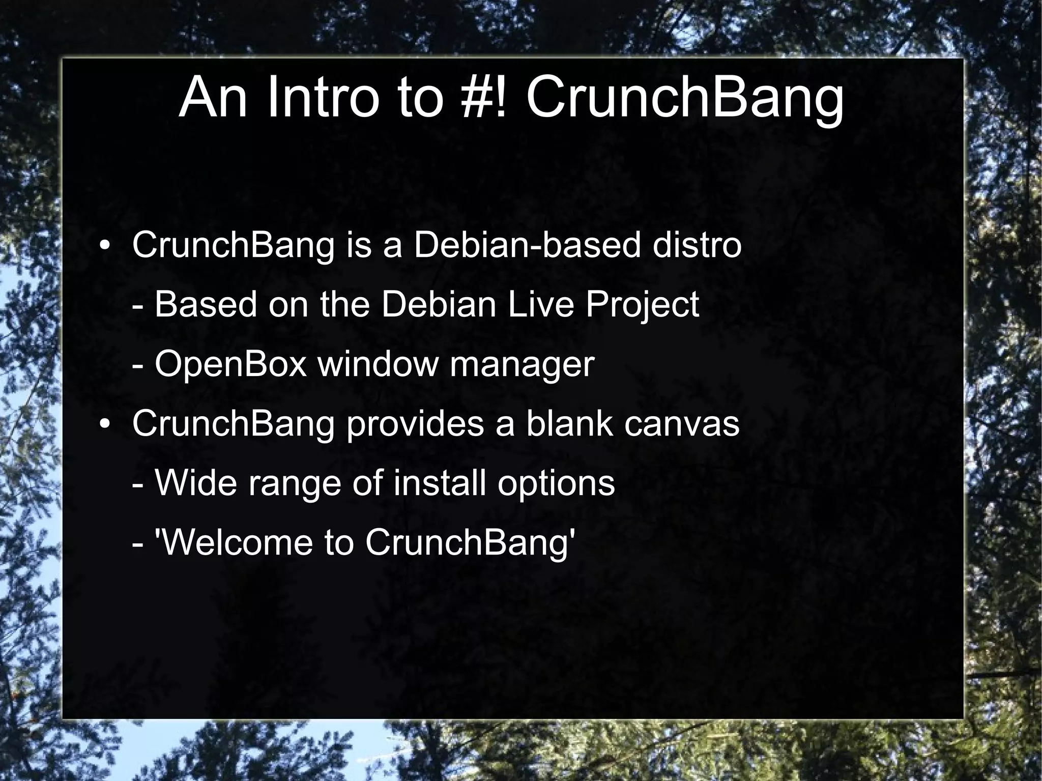 An Intro to #! CrunchBang
● CrunchBang is a Debian-based distro
- Based on the Debian Live Project
- OpenBox window manager
● CrunchBang provides a blank canvas
- Wide range of install options
- 'Welcome to CrunchBang'
 