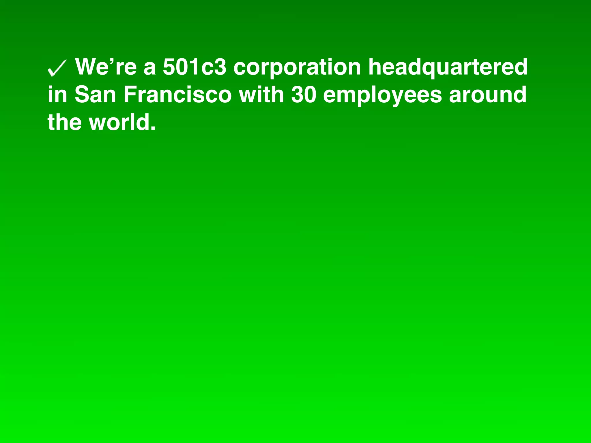 We!re a 501c3 corporation headquartered
in San Francisco with 30 employees around
the world.
 