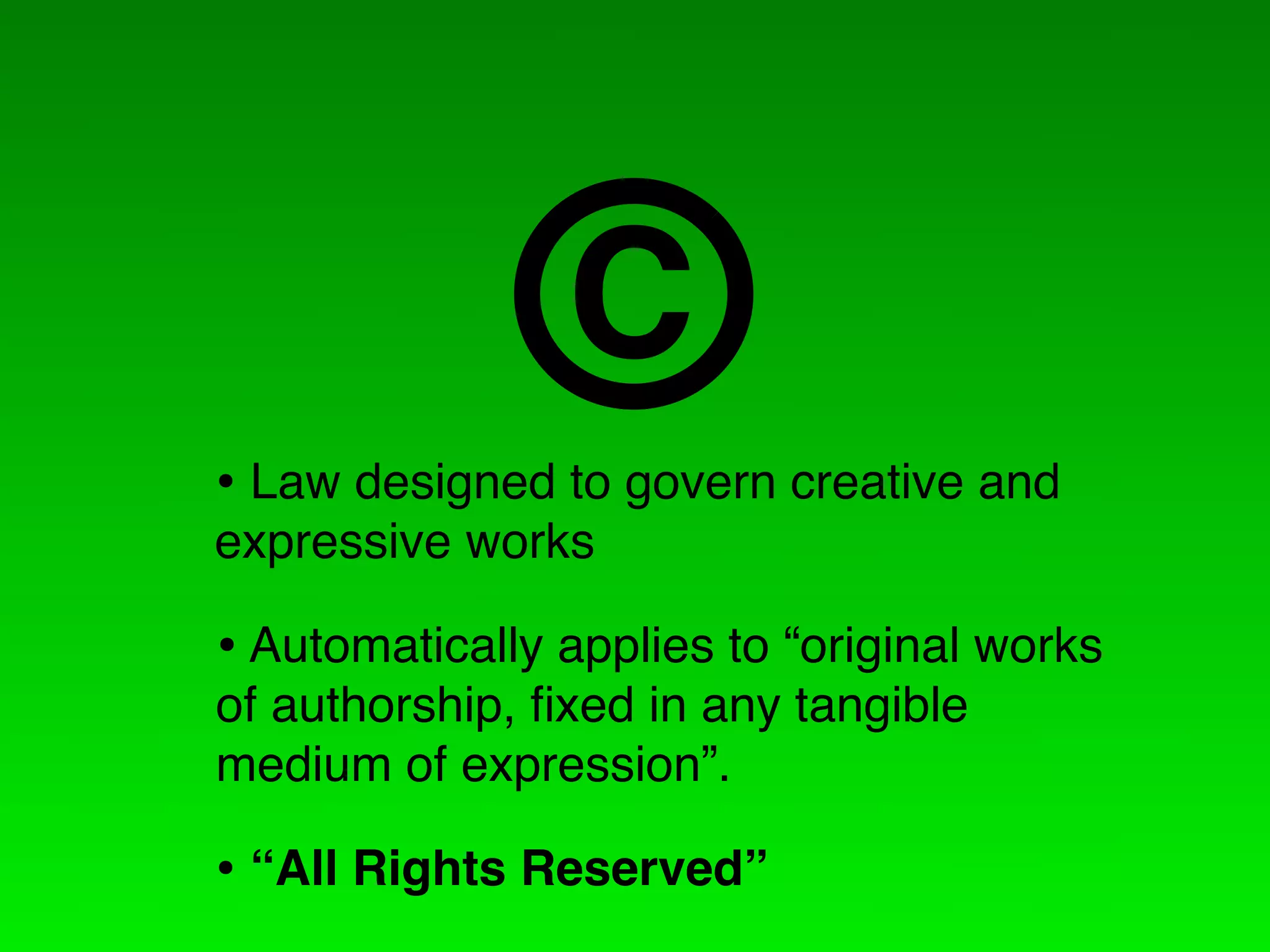 C
• Law designed to govern creative and
expressive works

• Automatically applies to “original works
of authorship, ﬁxed in any tangible
medium of expression”.

• “All Rights Reserved”
 