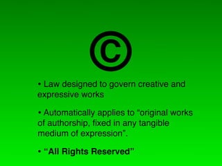 C
• Law designed to govern creative and
expressive works

• Automatically applies to “original works
of authorship, ﬁxed in any tangible
medium of expression”.

• “All Rights Reserved”
 
