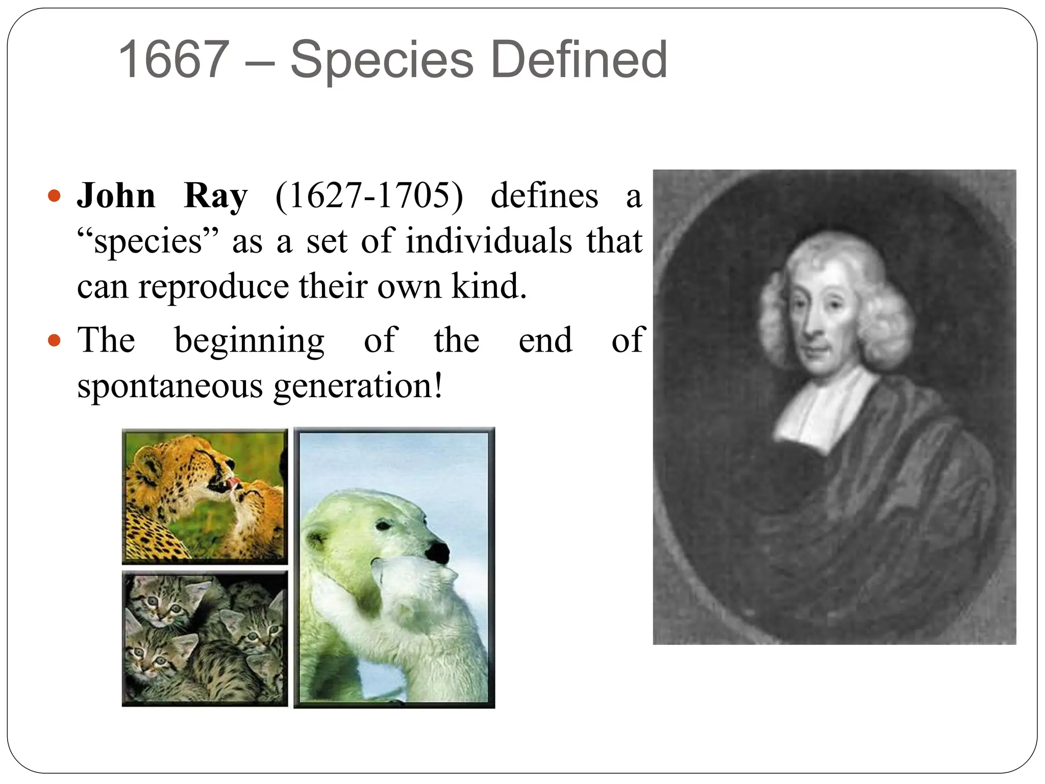 1667 – Species Defined
 John Ray (1627-1705) defines a
“species” as a set of individuals that
can reproduce their own kind.
 The beginning of the end of
spontaneous generation!
 