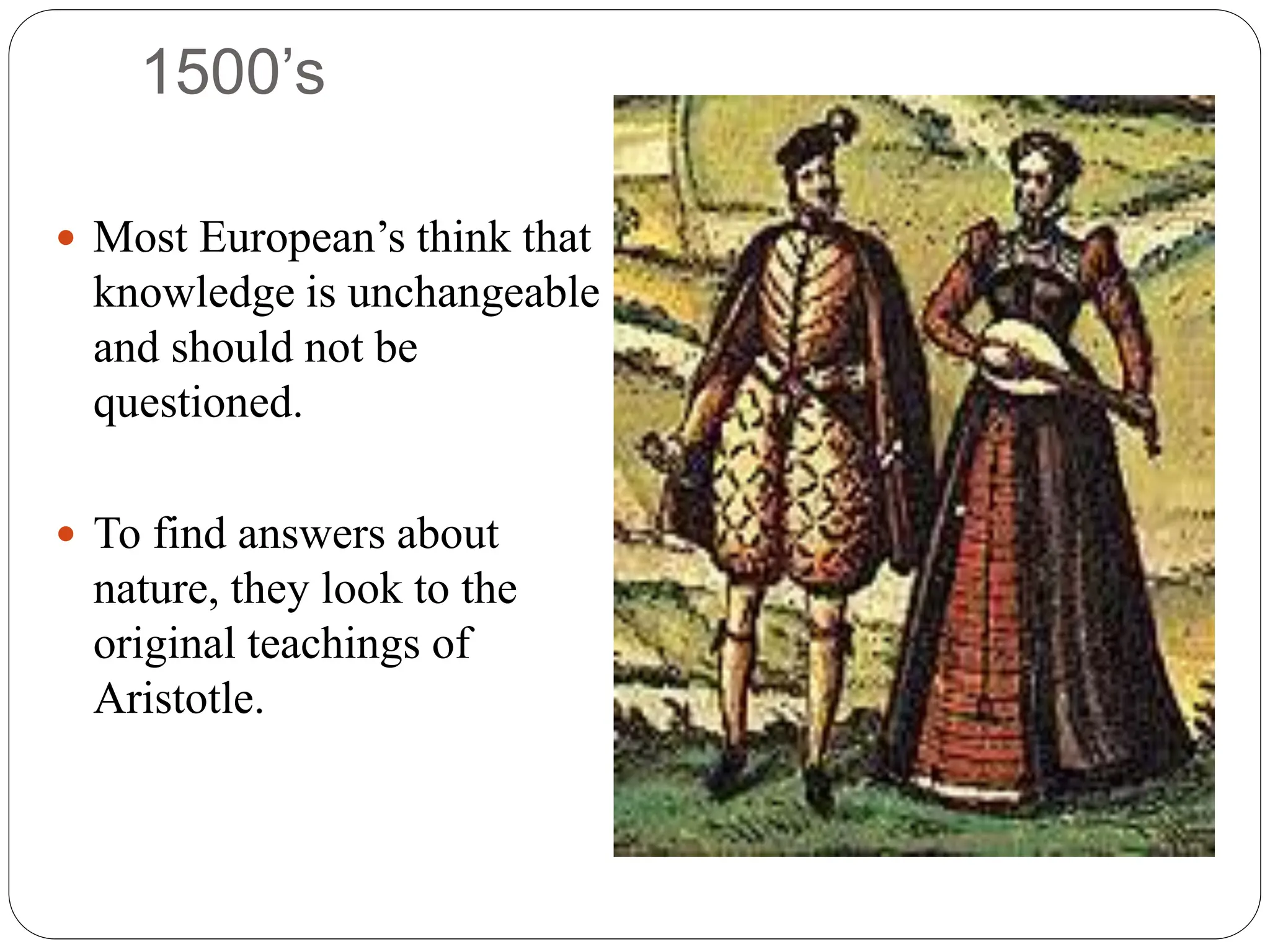 1500’s
 Most European’s think that
knowledge is unchangeable
and should not be
questioned.
 To find answers about
nature, they look to the
original teachings of
Aristotle.
 