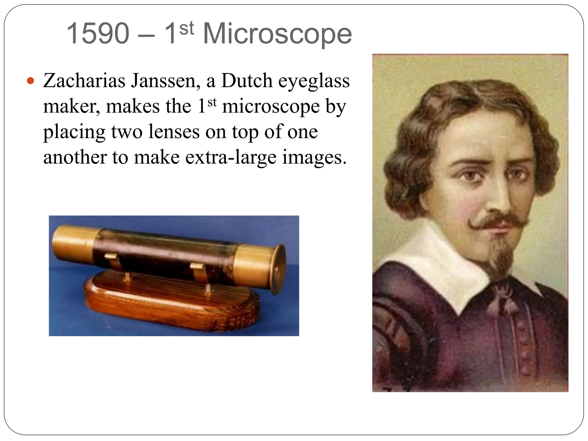 1590 – 1st Microscope
 Zacharias Janssen, a Dutch eyeglass
maker, makes the 1st microscope by
placing two lenses on top of one
another to make extra-large images.
 